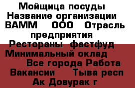 Мойщица посуды › Название организации ­ ВАММ  , ООО › Отрасль предприятия ­ Рестораны, фастфуд › Минимальный оклад ­ 15 000 - Все города Работа » Вакансии   . Тыва респ.,Ак-Довурак г.